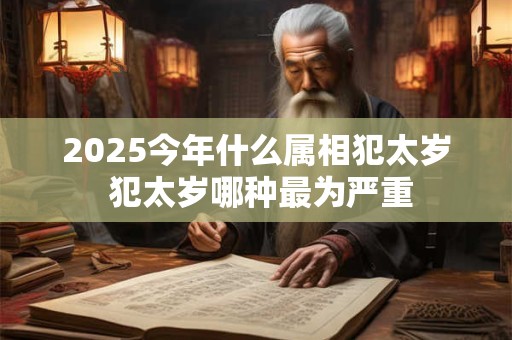 2025今年什么属相犯太岁 犯太岁哪种最为严重