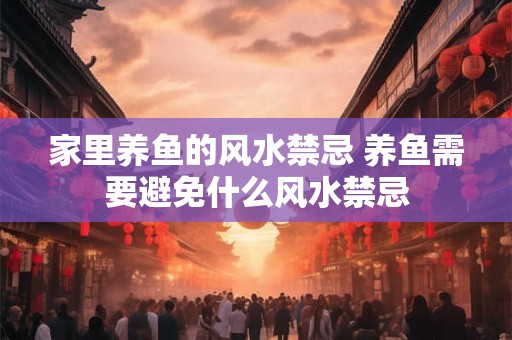 家里养鱼的风水禁忌 养鱼需要避免什么风水禁忌