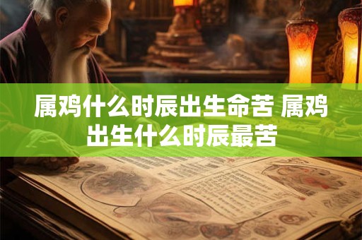 属鸡什么时辰出生命苦 属鸡出生什么时辰最苦