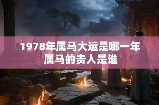 1978年属马大运是哪一年 属马的贵人是谁 1978年属马大运是哪一年 属马的贵人是谁
