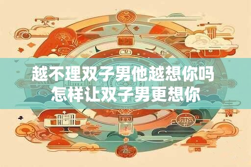越不理双子男他越想你吗 怎样让双子男更想你