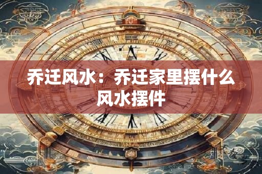 乔迁风水：乔迁家里摆什么风水摆件