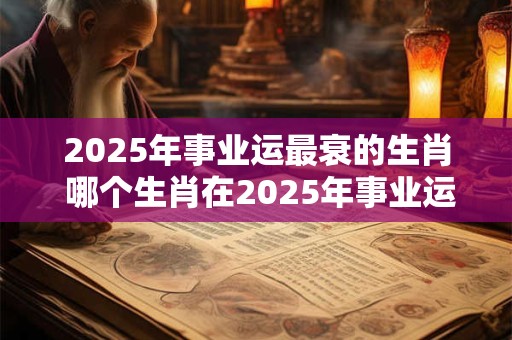 2025年事业运最衰的生肖 哪个生肖在2025年事业运最衰