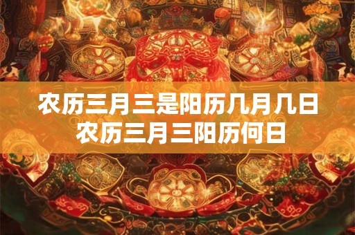 农历三月三是阳历几月几日 农历三月三阳历何日
