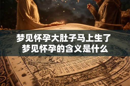 梦见怀孕大肚子马上生了 梦见怀孕的含义是什么