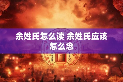 余姓氏怎么读 余姓氏应该怎么念