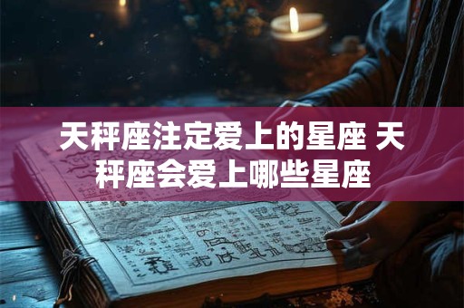 天秤座注定爱上的星座 天秤座会爱上哪些星座