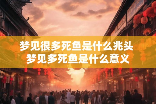 梦见很多死鱼是什么兆头 梦见多死鱼是什么意义
