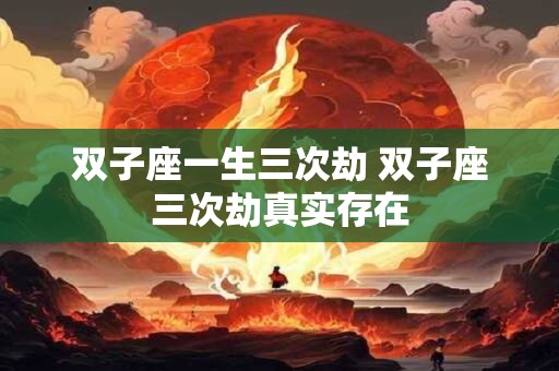 双子座一生三次劫 双子座三次劫真实存在