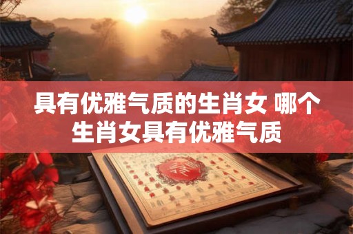 具有优雅气质的生肖女 哪个生肖女具有优雅气质