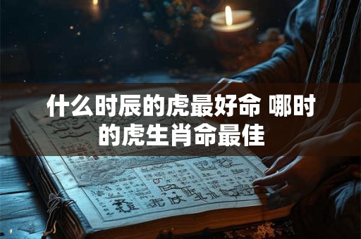 什么时辰的虎最好命 哪时的虎生肖命最佳