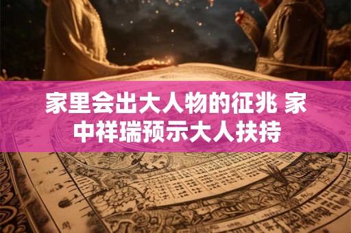 家里会出大人物的征兆 家中祥瑞预示大人扶持