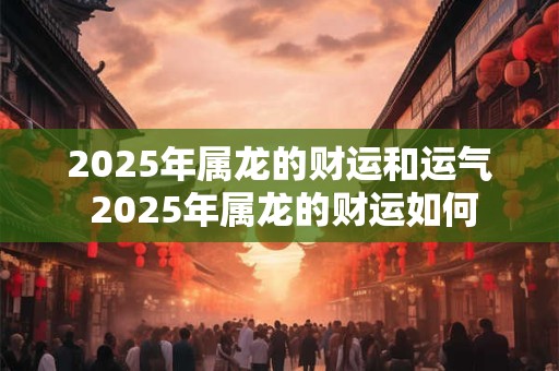 2025年属龙的财运和运气 2025年属龙的财运如何