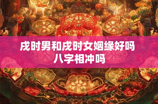 戌时男和戌时女姻缘好吗 八字相冲吗