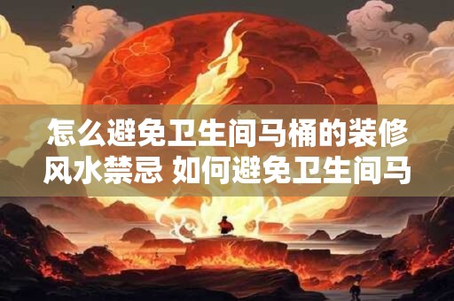 怎么避免卫生间马桶的装修风水禁忌 如何避免卫生间马桶风水禁忌