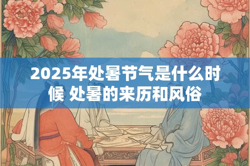 2025年处暑节气是什么时候 处暑的来历和风俗