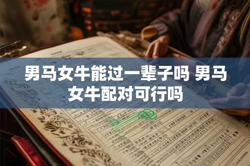 男马女牛能过一辈子吗 男马女牛配对可行吗