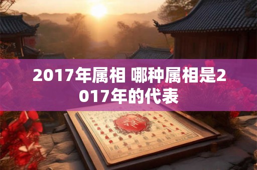 2017年属相 哪种属相是2017年的代表