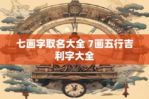 七画字取名大全 7画五行吉利字大全