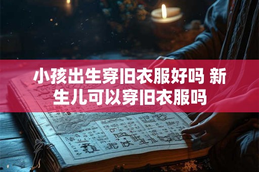 小孩出生穿旧衣服好吗 新生儿可以穿旧衣服吗
