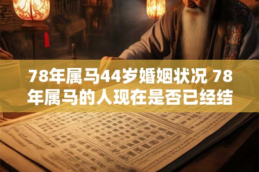 78年属马44岁婚姻状况 78年属马的人现在是否已经结婚婚姻状况如何