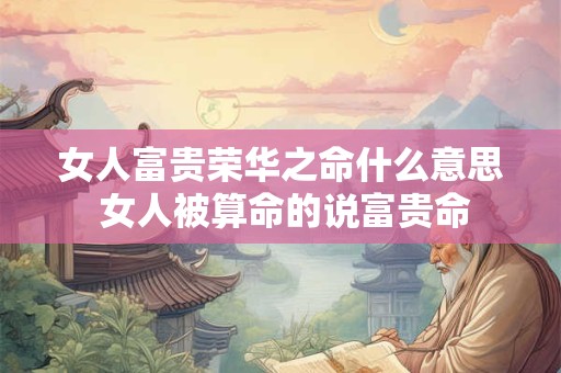 女人富贵荣华之命什么意思 女人被算命的说富贵命