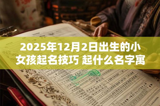 2025年12月2日出生的小女孩起名技巧 起什么名字寓意好