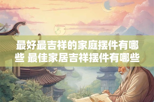 最好最吉祥的家庭摆件有哪些 最佳家居吉祥摆件有哪些