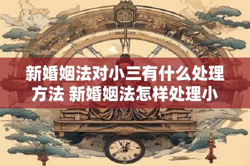 新婚姻法对小三有什么处理方法 新婚姻法怎样处理小三