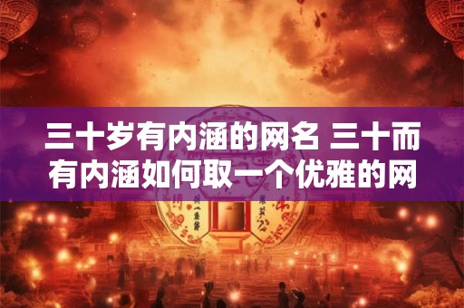 三十岁有内涵的网名 三十而有内涵如何取一个优雅的网名