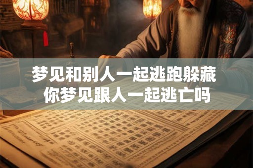 梦见和别人一起逃跑躲藏 你梦见跟人一起逃亡吗