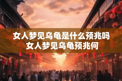 女人梦见乌龟是什么预兆吗 女人梦见乌龟预兆何