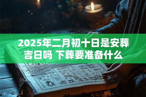2025年二月初十日是安葬吉日吗 下葬要准备什么