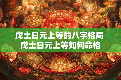戊土日元上等的八字格局 戊土日元上等如何命格