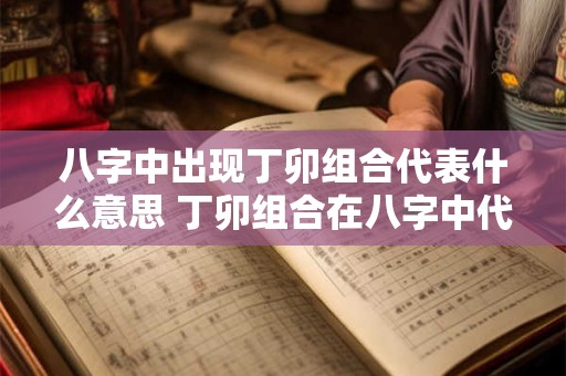 八字中出现丁卯组合代表什么意思 丁卯组合在八字中代表什么
