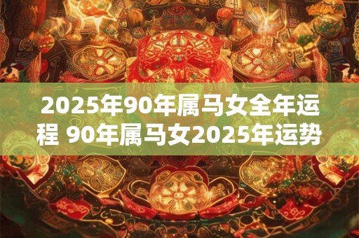 2025年90年属马女全年运程 90年属马女2025年运势如何