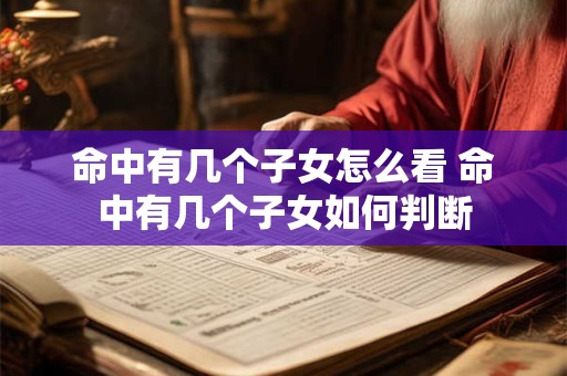 详细阅读:命中有几个子女怎么看 命中有几个子女如何判断 命中有几个子女怎么看 命中有几个子女如何判断