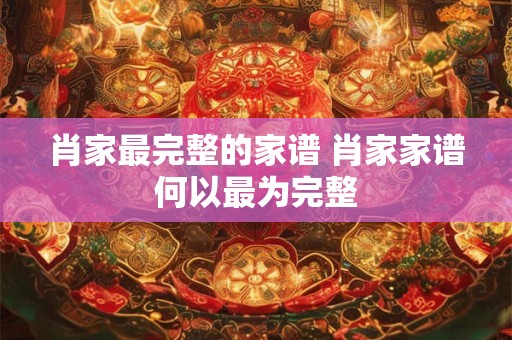 肖家最完整的家谱 肖家家谱何以最为完整