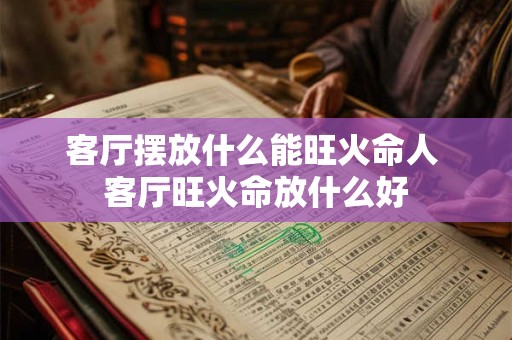 客厅摆放什么能旺火命人 客厅旺火命放什么好