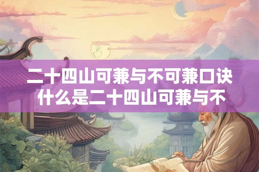 二十四山可兼与不可兼口诀 什么是二十四山可兼与不可兼口诀