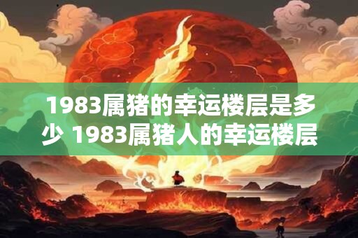 1983属猪的幸运楼层是多少 1983属猪人的幸运楼层