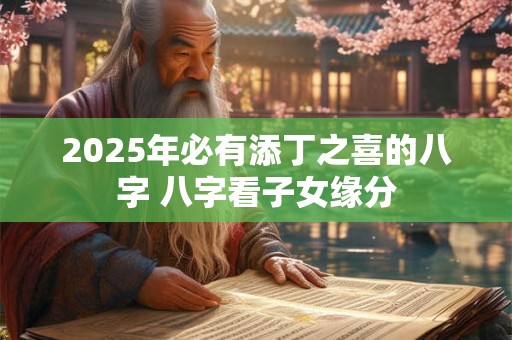2025年必有添丁之喜的八字 八字看子女缘分 2025年必有添丁之喜的八字 八字看子女缘分