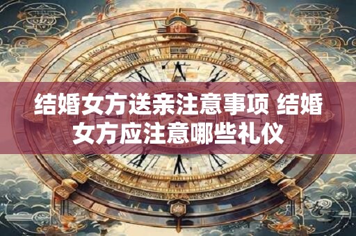 结婚女方送亲注意事项 结婚女方应注意哪些礼仪