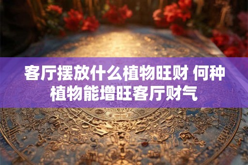 客厅摆放什么植物旺财 何种植物能增旺客厅财气