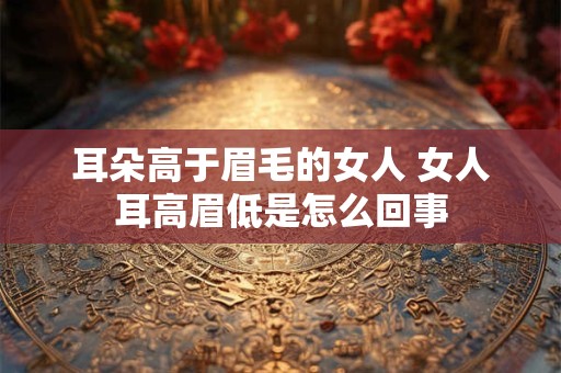 耳朵高于眉毛的女人 女人耳高眉低是怎么回事