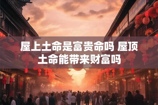 屋上土命是富贵命吗 屋顶土命能带来财富吗