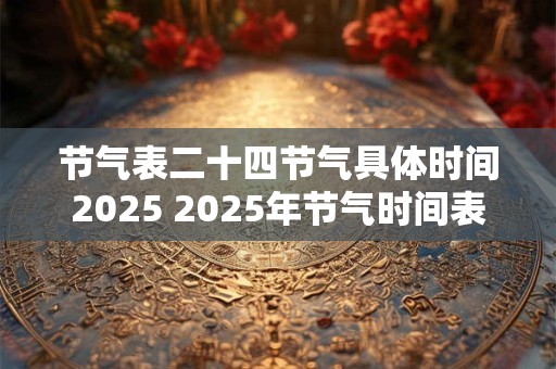 节气表二十四节气具体时间2025 2025年节气时间表