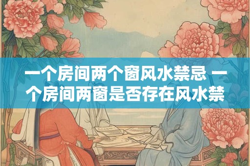 一个房间两个窗风水禁忌 一个房间两窗是否存在风水禁忌