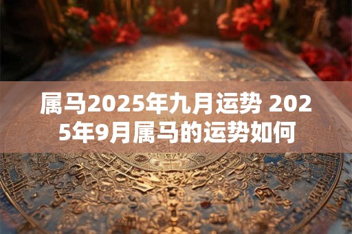 属马2025年九月运势 2025年9月属马的运势如何