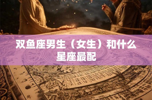 双鱼座男生（女生）和什么星座最配